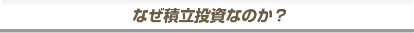 なぜ積立投資なのか？