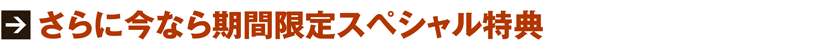 ■.さらに今なら期間限定スペシャル特典