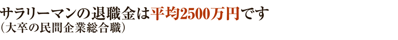 サラリーマンの退職金は平均2500万円(大卒の民間企業総合職)です