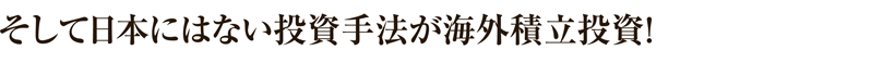 そして日本にはない投資手法が海外積立投資！